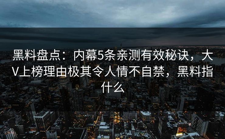 黑料盘点：内幕5条亲测有效秘诀，大V上榜理由极其令人情不自禁，黑料指什么