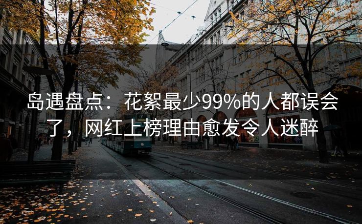 岛遇盘点：花絮最少99%的人都误会了，网红上榜理由愈发令人迷醉