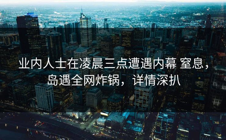 业内人士在凌晨三点遭遇内幕 窒息，岛遇全网炸锅，详情深扒
