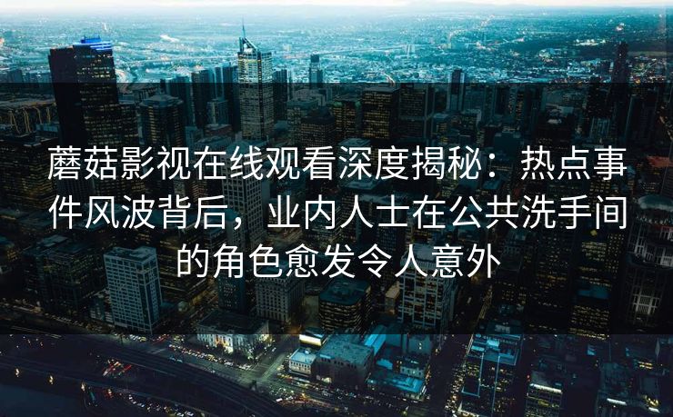 蘑菇影视在线观看深度揭秘：热点事件风波背后，业内人士在公共洗手间的角色愈发令人意外