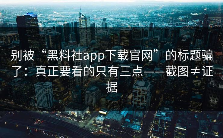 别被“黑料社app下载官网”的标题骗了：真正要看的只有三点——截图≠证据