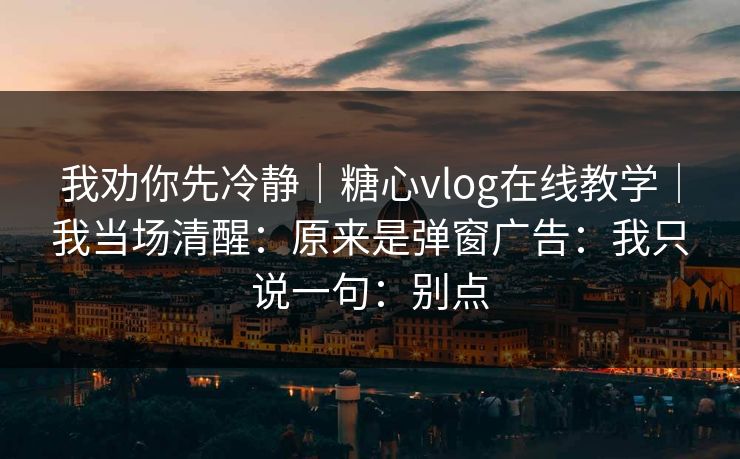 我劝你先冷静｜糖心vlog在线教学｜我当场清醒：原来是弹窗广告：我只说一句：别点