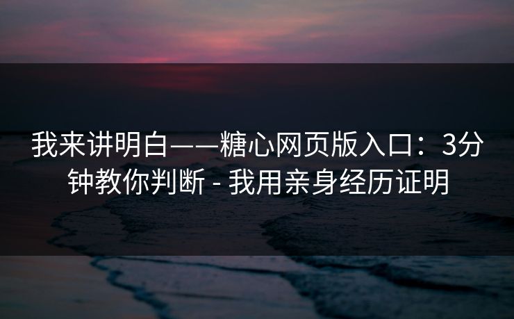 我来讲明白——糖心网页版入口：3分钟教你判断 - 我用亲身经历证明