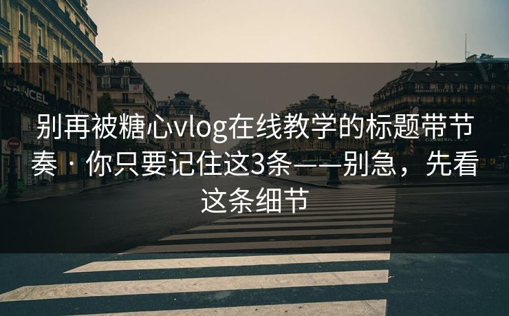 别再被糖心vlog在线教学的标题带节奏 · 你只要记住这3条——别急，先看这条细节