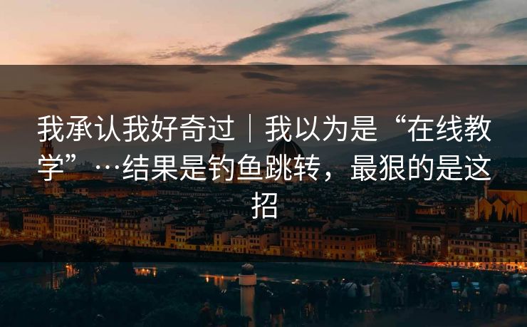我承认我好奇过｜我以为是“在线教学”…结果是钓鱼跳转，最狠的是这招