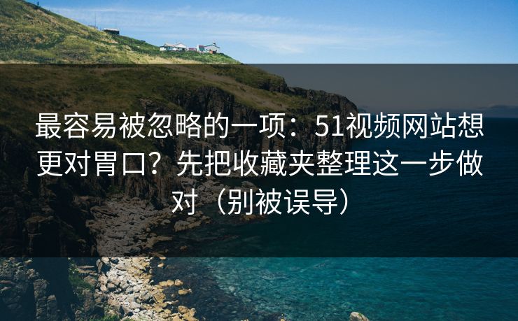 最容易被忽略的一项：51视频网站想更对胃口？先把收藏夹整理这一步做对（别被误导）