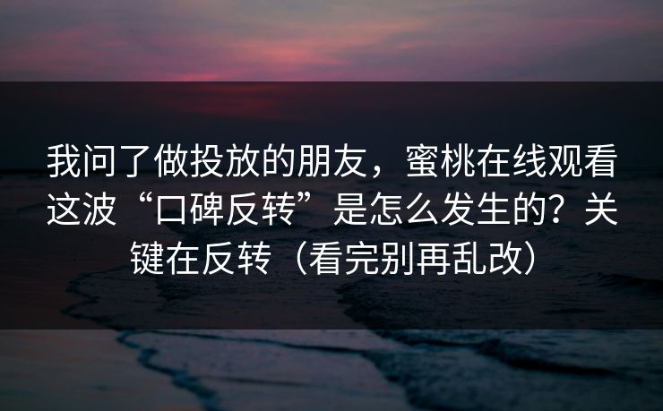 我问了做投放的朋友，蜜桃在线观看这波“口碑反转”是怎么发生的？关键在反转（看完别再乱改）