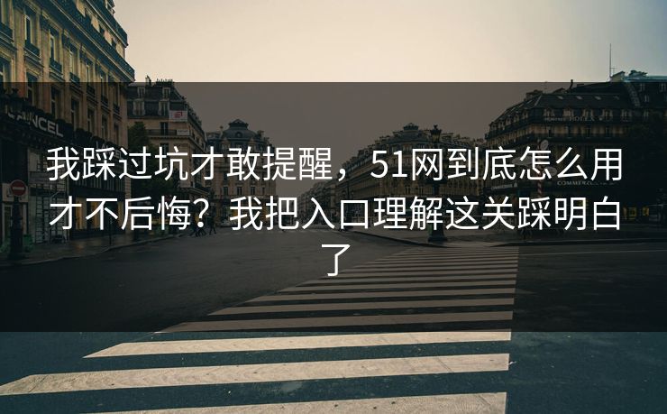 我踩过坑才敢提醒，51网到底怎么用才不后悔？我把入口理解这关踩明白了