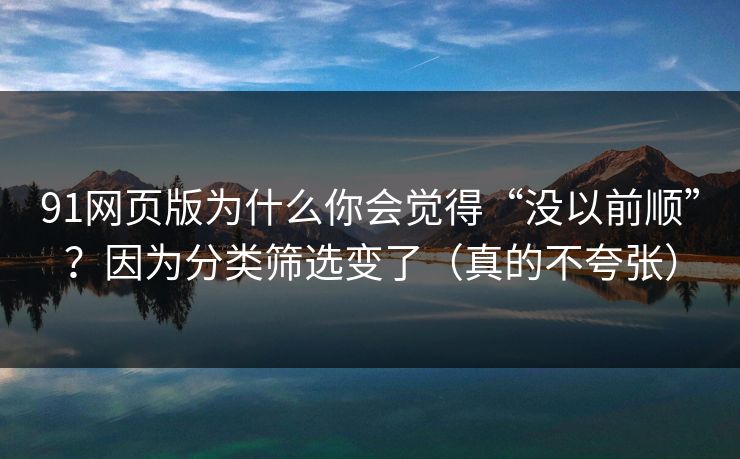 91网页版为什么你会觉得“没以前顺”？因为分类筛选变了（真的不夸张）