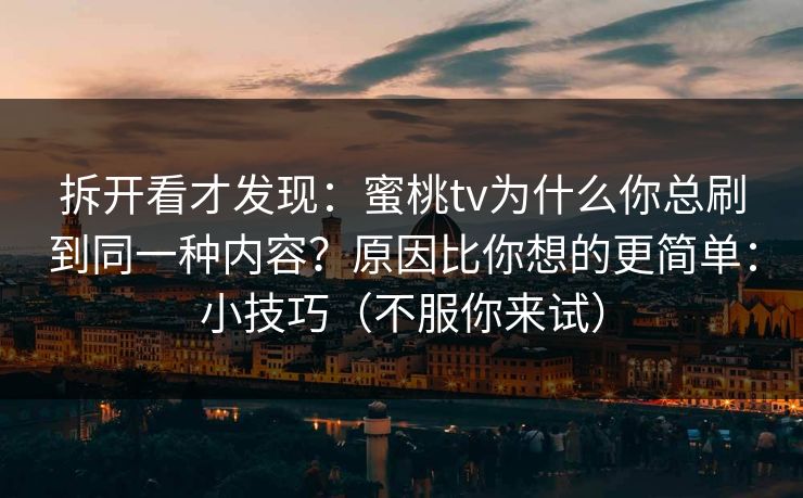 拆开看才发现：蜜桃tv为什么你总刷到同一种内容？原因比你想的更简单：小技巧（不服你来试）