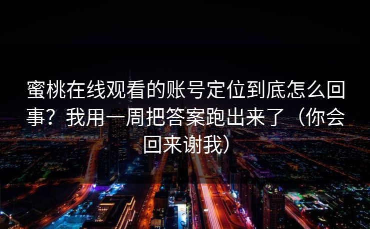 蜜桃在线观看的账号定位到底怎么回事？我用一周把答案跑出来了（你会回来谢我）