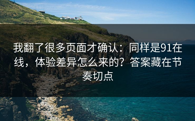 我翻了很多页面才确认：同样是91在线，体验差异怎么来的？答案藏在节奏切点
