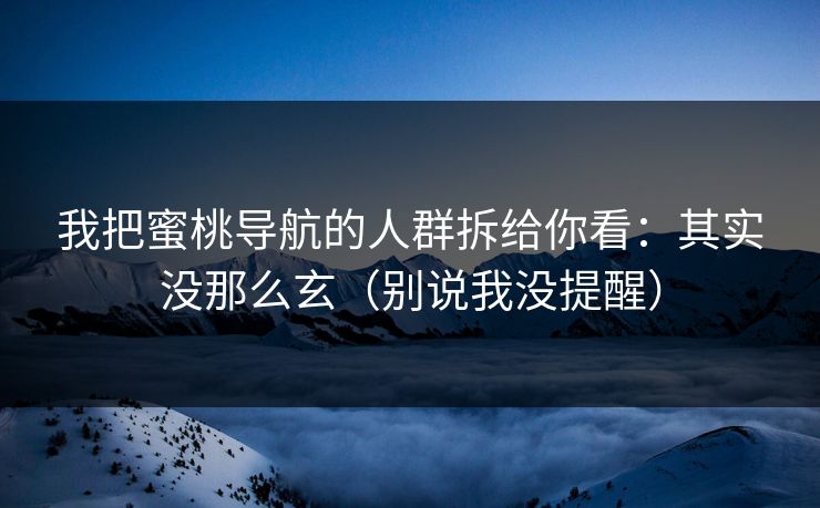 我把蜜桃导航的人群拆给你看：其实没那么玄（别说我没提醒）