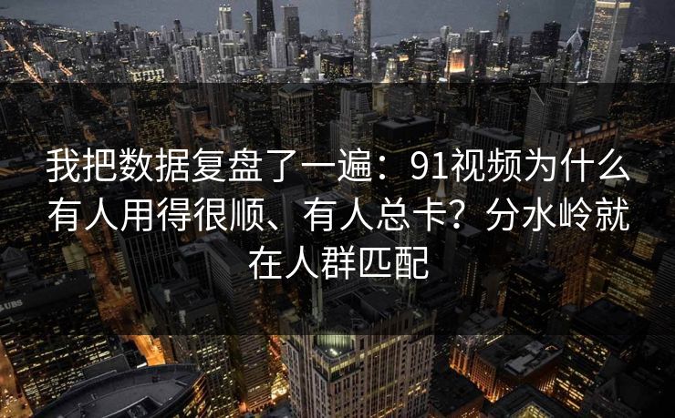 我把数据复盘了一遍：91视频为什么有人用得很顺、有人总卡？分水岭就在人群匹配