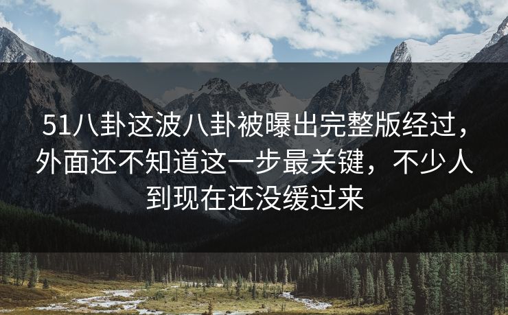 51八卦这波八卦被曝出完整版经过,外面还不知道这一步最关键,不少人到现在还没缓过来 51八卦这波八卦被曝出完整版经过,外面还不知道这一步最关键,不少人到现在还没缓过来